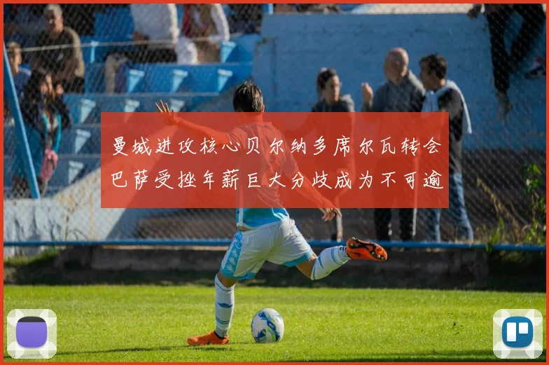 曼城进攻核心贝尔纳多席尔瓦转会巴萨受挫年薪巨大分歧成为不可逾越鸿沟