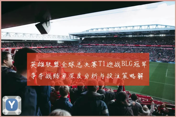 英雄联盟全球总决赛T1迎战BLG冠军争夺战赔率深度分析与投注策略解读