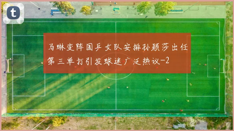 马琳变阵国乒女队安排孙颖莎出任第三单打引发球迷广泛热议