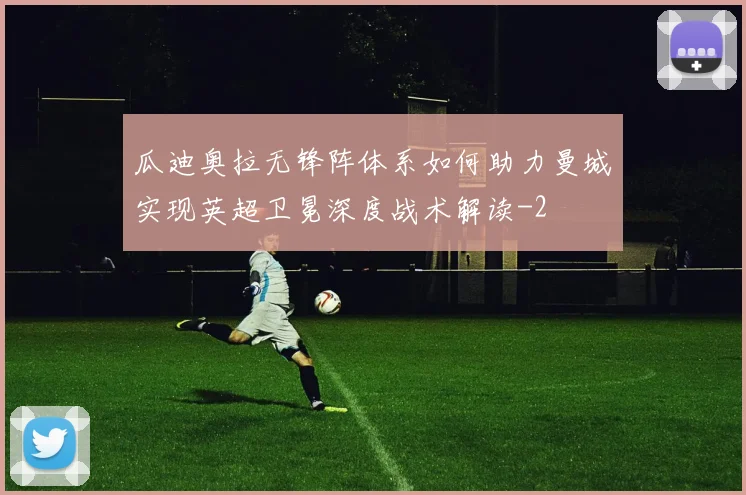 瓜迪奥拉无锋阵体系如何助力曼城实现英超卫冕深度战术解读
