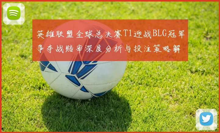 英雄联盟全球总决赛T1迎战BLG冠军争夺战赔率深度分析与投注策略解读