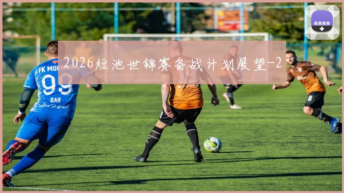 2026短池世锦赛备战计划展望
