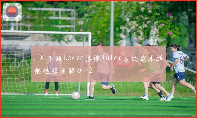 JDG下路Leave接棒Ruler后的战术适配性深度解析