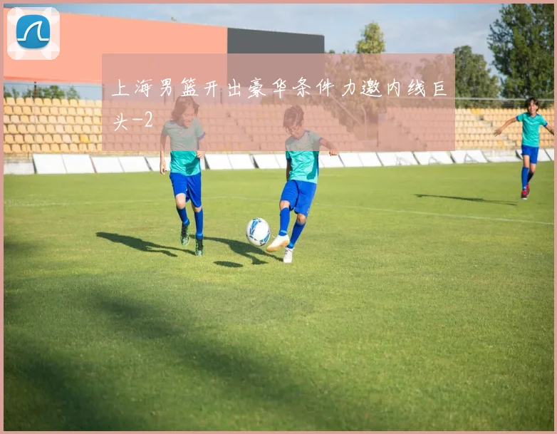 上海男篮开出豪华条件力邀内线巨头