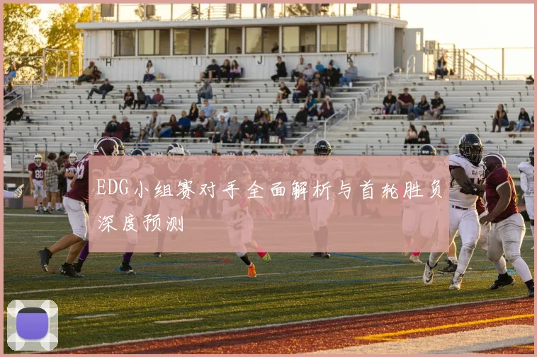 EDG小组赛对手全面解析与首轮胜负深度预测