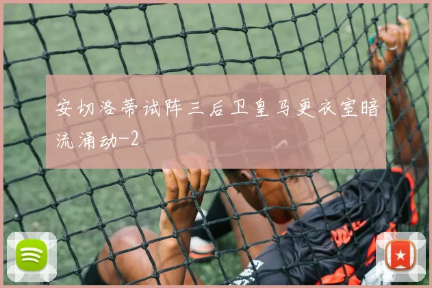 安切洛蒂试阵三后卫皇马更衣室暗流涌动